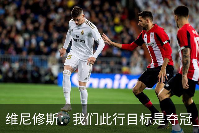 维尼修斯：我们此行目标是夺冠 我技术动作是看内马尔踢球学会的